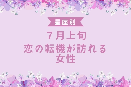 【星座別】７月上旬、恋の転機がおとずれる女性ランキング＜第１位～第３位＞