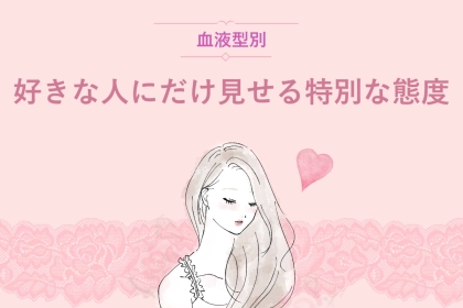 【血液型別】好きな人にだけ見せる特別な態度＜O型・B型＞