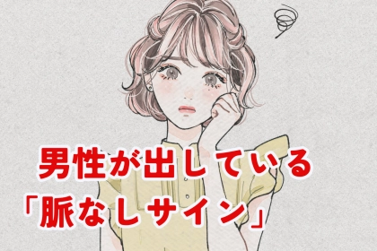 【諦めるのが最善の策】男性が出しているあなたへの脈なしサイン