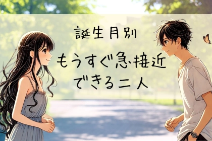 【誕生月別】「もうすぐ急接近できる二人」ランキング＜第１位～第３位＞