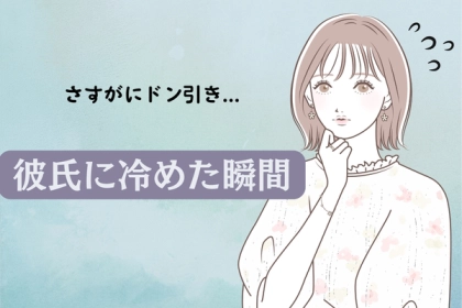 さすがにドン引き....。「彼氏に急に冷めた瞬間」あるある