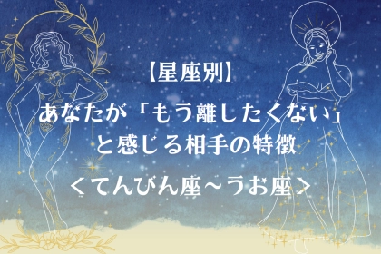 【星座別】あなたが「もう離したくない」と感じる相手の特徴＜てんびん座〜うお座＞