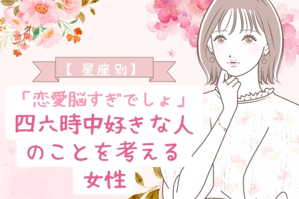 【星座別】「恋愛脳すぎでしょ」四六時中好きな人のことを考える女性ランキング＜第１位～第３位＞