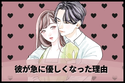 彼が急に優しくなった理由。実は意外なことを意識してるかも？