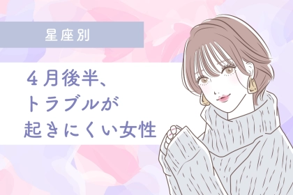 【星座別】４月後半、トラブルが起きにくい女性ランキング＜第１位～第３位＞