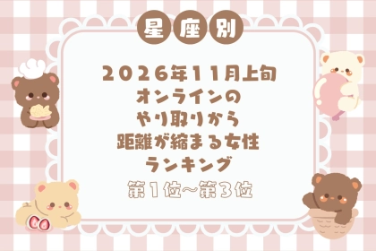 【星座別】2026年11月上旬、オンラインのやり取りから距離が縮まる女性ランキング＜第１位〜第３位＞