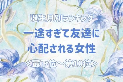 【誕生月別】一途すぎて友達に心配される女性ランキング＜最下位～第１０位＞