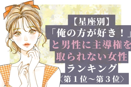 【星座別】「俺の方が好き！」と男性に主導権を取られない女性ランキング＜第１位〜第３位＞