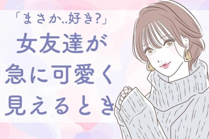 あれっ、おかしいな...女友達が急に可愛らしく見えるとき