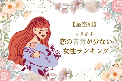 【星座別】４月前半、恋の苦労が少ない女性ランキング＜第１位〜第３位＞