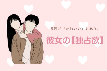 いくらでもどうぞ///男性から見て「かわいい」と思う、彼女の【独占欲】