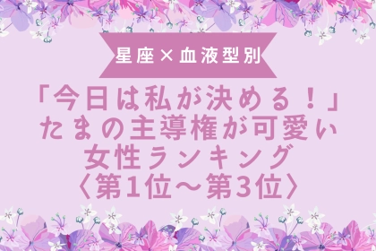 【星座×血液型別】「今日は私が決める！」たまの主導権が可愛い女性ランキング＜第１位〜第３位＞