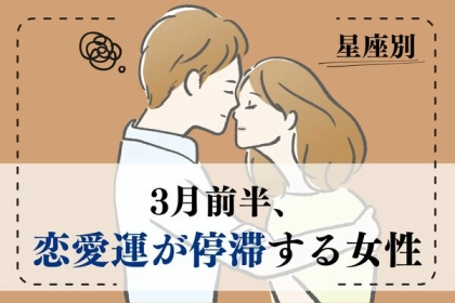 【星座別】注意が必要...？３月前半、「恋愛運が停滞する女性」ランキング〈第４～６位〉