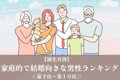【誕生月別】家庭的で結婚向きな男性ランキング＜最下位～第１０位＞