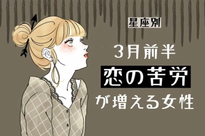 【星座別】ちょっと不調かも...。３月前半、「恋の苦労が増える女性」＜第４〜６位＞