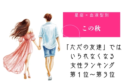 【星座×血液型別】この秋、「ただの友達」ではいられなくなる女性ランキング＜第１位〜第３位＞