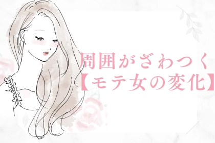 知らぬ間に大変身！？周囲がざわつく【モテ女の変化】