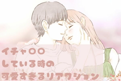 やりすぎると彼の理性が飛びます。彼とイチャ◯◯している時の可愛すぎるリアクションとは