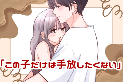 男性が「この子だけは手放したくない」と思う瞬間