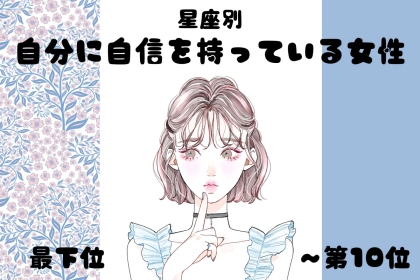 【星座別】「堂々としてる！」自分に自信を持っている女性ランキング＜最下位～第１０位＞