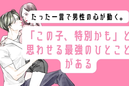 たった一言で男性の心が動く。「この子、特別かも」と思わせる最強のひとことがある