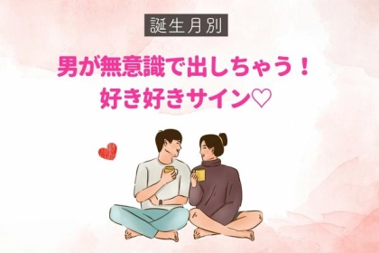 男性の誕生月でわかる！男が無意識で出しちゃう「好き好きサイン」〈１月～６月〉