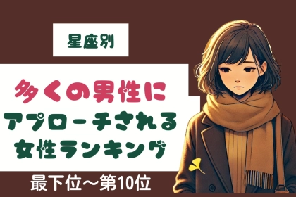 【星座別】多くの男性にアプローチされる女性＜最下位～第１０位＞