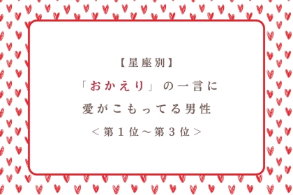 【星座別】「おかえり」の一言に愛がこもってる男性ランキング＜第１位～第３位＞