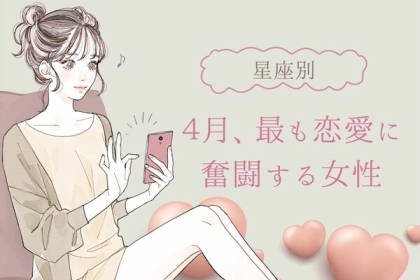 【星座別】４月、最も恋愛に奮闘する女性ランキング＜第１位〜第３位＞