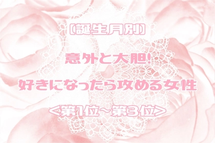 【誕生月別】意外と大胆！好きになったら攻める女性ランキング＜第１位～第３位＞