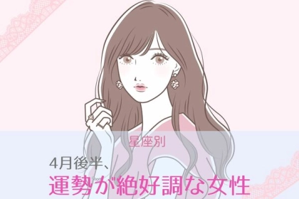 【星座別】4月後半、運勢が絶好調な女性ランキング〈第１位～第３位〉