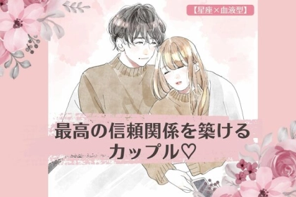 【星座x血液型別】長続きする♡「最高の信頼関係を築けるカップル」ランキング＜第１～３位＞