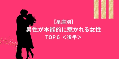 【星座別】一生忘れられない！男性が「本能的に惹かれる女性」TOP６＜後半＞