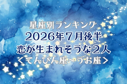 【星座別】2026年７月後半、恋が生まれそうな２人ランキング＜てんびん座〜うお座＞