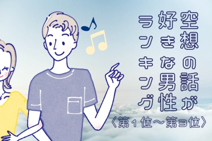 【誕生月別】意外と乙女！？「もしも○○だったら...」空想の話が好きな男性ランキン＜第１位～第３位＞