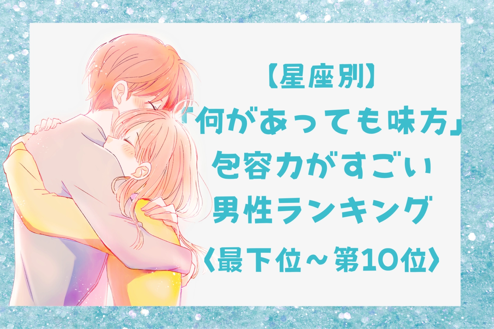 【星座別】「何があっても味方」包容力がすごい男性ランキング＜最下位～第１０位＞