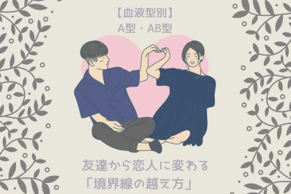 【血液型別】友達から恋人に変わる「境界線の越え方」＜A型・AB型＞