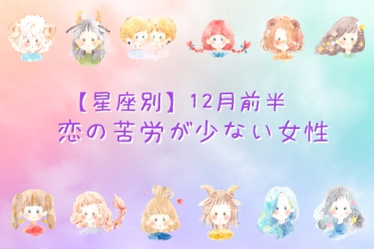 【星座別】１２月前半、恋の苦労が少ない女性ランキング＜第１位〜第３位＞