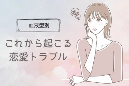 【血液型別】これから起こる恋愛トラブル＜O型・B型＞