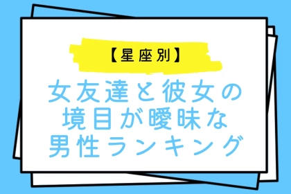 【星座別】女友達と彼女の境目が曖昧な男性ランキング＜第１位～第３位＞