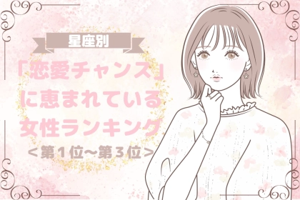 【星座別】「恋愛チャンス」に恵まれている女性ランキング＜第１位～第３位＞