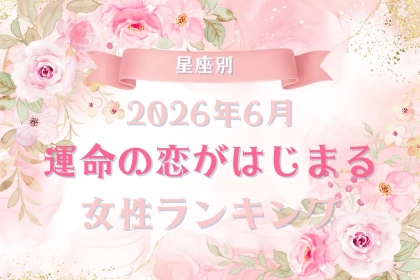 【星座別】2026年６月、運命の恋がはじまる女性 ランキング＜第１位〜第３位＞