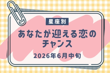 【星座別】2026年６月中旬、あなたが迎える恋のチャンス＜おひつじ座〜おとめ座＞