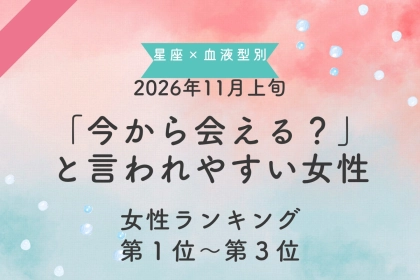 【星座×血液型別】2026年11月上旬、「今から会える？」と言われやすい女性ランキング＜第１位〜第３位＞