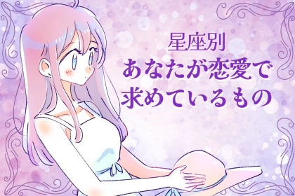 【星座別】あなたが恋愛で求めているもの＜てんびん座～うお座＞