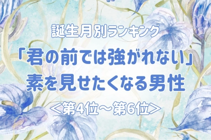 【誕生月別】「君の前では強がれない」素を見せたくなる男性ランキング＜第４位〜第６位＞