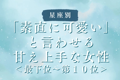 【星座別】「素直に可愛い」と言わせる甘え上手な女性ランキング＜最下位～第１０位＞