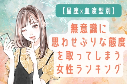 【星座x血液型別】「勘違いさせまくり」無意識に思わせぶりな態度を取ってしまう女性ランキング＜第１位～第３位＞