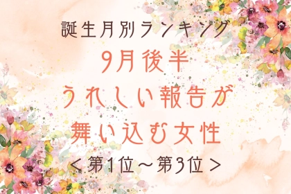 【誕生月別】9月後半、うれしい報告が舞い込む女性ランキング＜第１位～第３位＞