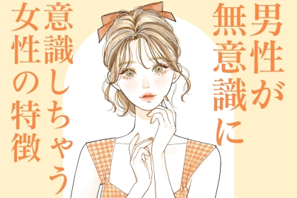 「あれ、なんか気になる。」男性が【無意識に意識しちゃう】女性の特徴とは？